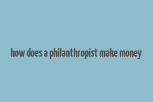 how does a philanthropist make money