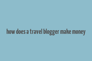 how does a travel blogger make money