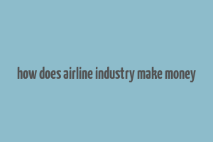 how does airline industry make money