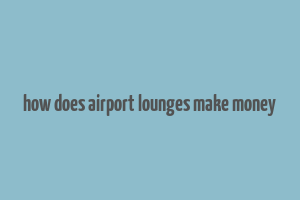 how does airport lounges make money