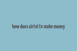 how does airtel tv make money