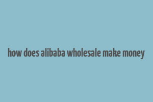 how does alibaba wholesale make money