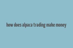 how does alpaca trading make money