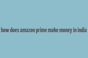 how does amazon prime make money in india