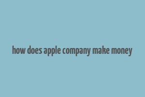 how does apple company make money