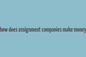 how does assignment companies make money