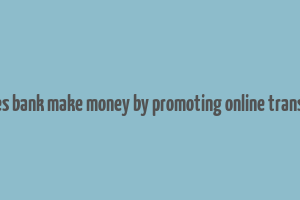 how does bank make money by promoting online transactions