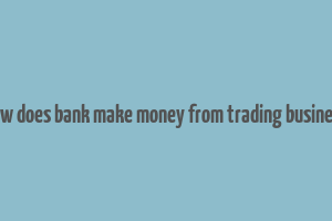 how does bank make money from trading business