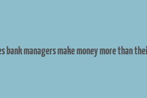 how does bank managers make money more than their salary