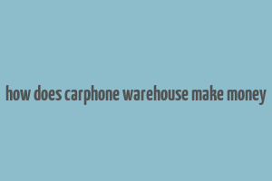 how does carphone warehouse make money