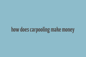 how does carpooling make money