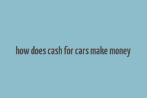 how does cash for cars make money