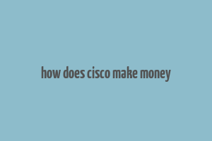 how does cisco make money