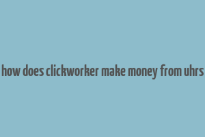 how does clickworker make money from uhrs