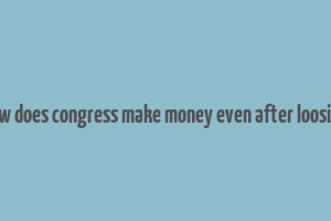 how does congress make money even after loosing