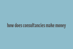 how does consultancies make money