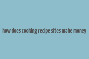 how does cooking recipe sites make money