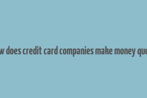 how does credit card companies make money quora