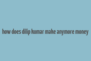 how does dilip kumar make anymore money