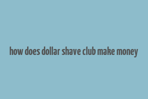 how does dollar shave club make money