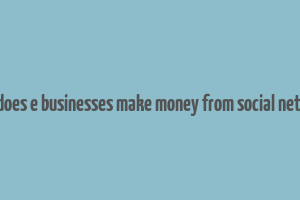 how does e businesses make money from social network