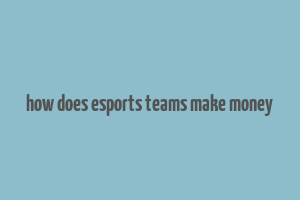 how does esports teams make money