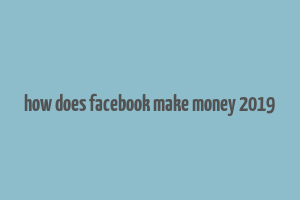 how does facebook make money 2019