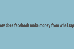 how does facebook make money from whatsapp