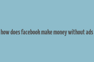 how does facebook make money without ads