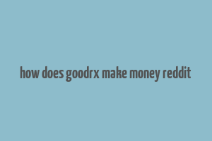 how does goodrx make money reddit