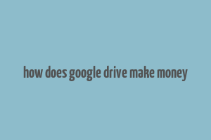 how does google drive make money