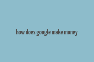 how does google make money