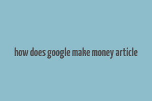 how does google make money article