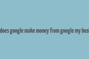 how does google make money from google my business