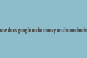 how does google make money on chromebooks