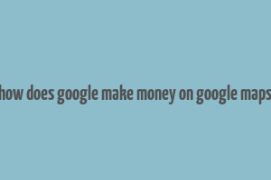 how does google make money on google maps