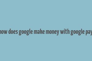 how does google make money with google pay