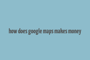 how does google maps makes money