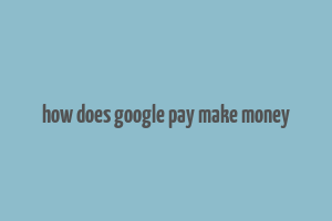 how does google pay make money