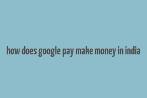 how does google pay make money in india