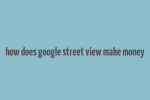 how does google street view make money