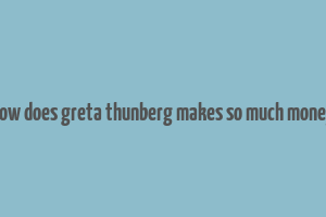 how does greta thunberg makes so much money