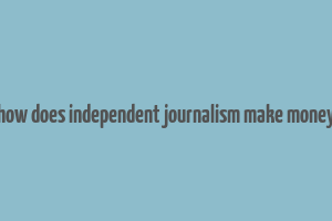 how does independent journalism make money