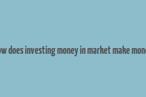 how does investing money in market make money