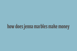 how does jenna marbles make money