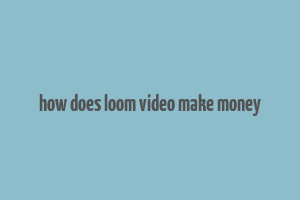 how does loom video make money