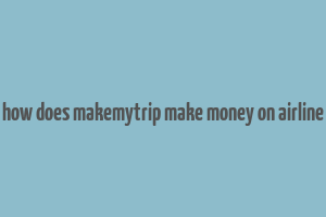 how does makemytrip make money on airline