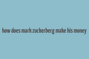 how does mark zuckerberg make his money