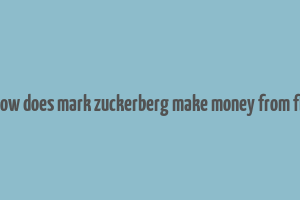 how does mark zuckerberg make money from fb