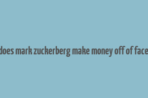 how does mark zuckerberg make money off of facebook